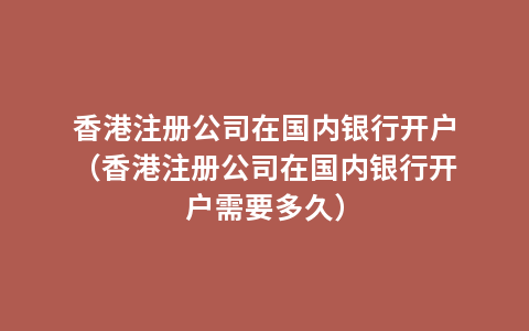 香港注册公司在国内银行开户（香港注册公司在国内银行开户需要多久）