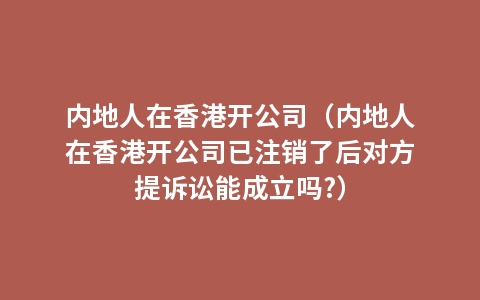内地人在香港开公司（内地人在香港开公司已注销了后对方提诉讼能成立吗?）