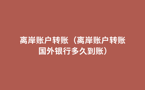 离岸账户转账（离岸账户转账国外银行多久到账）