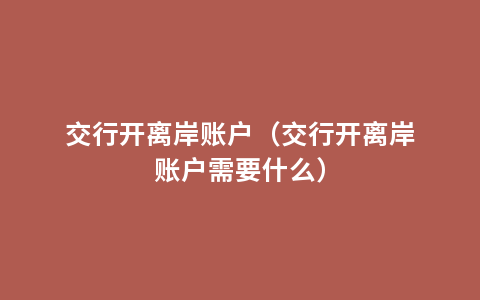 交行开离岸账户（交行开离岸账户需要什么）