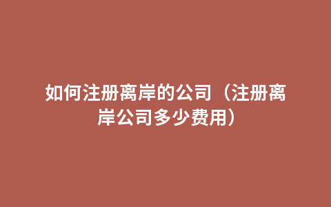 如何注册离岸的公司（注册离岸公司多少费用）