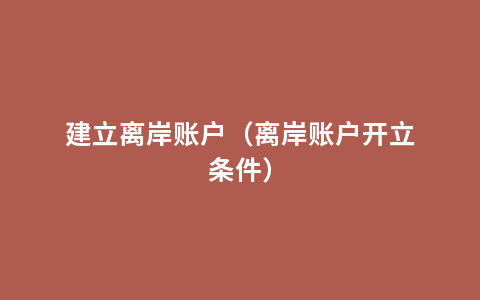 建立离岸账户（离岸账户开立条件）