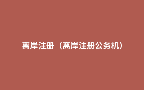 离岸注册（离岸注册公务机）