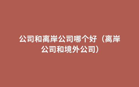 公司和离岸公司哪个好（离岸公司和境外公司）