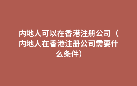 内地人可以在香港注册公司（内地人在香港注册公司需要什么条件）