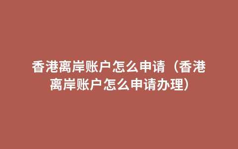香港离岸账户怎么申请（香港离岸账户怎么申请办理）