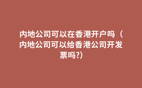 内地公司可以在香港开户吗（内地公司可以给香港公司开发票吗?）