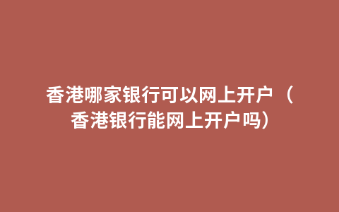 香港哪家银行可以网上开户（香港银行能网上开户吗）