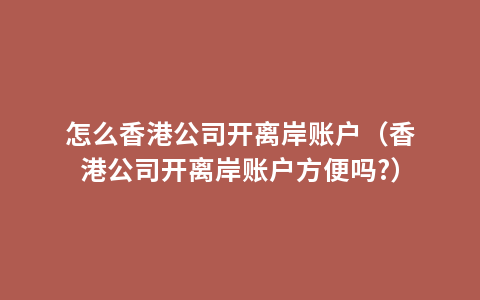 怎么香港公司开离岸账户（香港公司开离岸账户方便吗?）