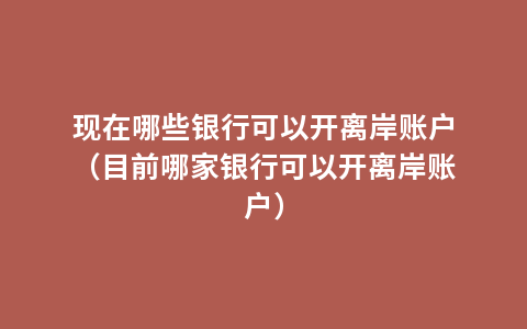 现在哪些银行可以开离岸账户（目前哪家银行可以开离岸账户）