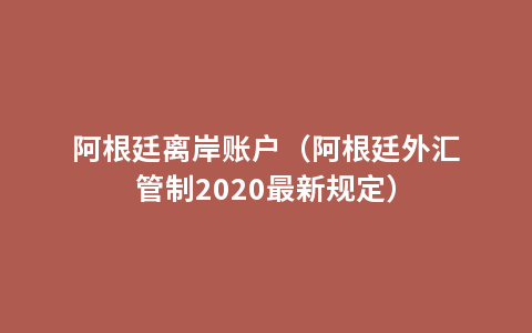 阿根廷离岸账户（阿根廷外汇管制2020最新规定）