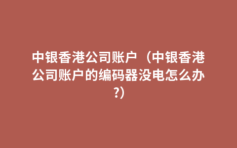 中银香港公司账户（中银香港公司账户的编码器没电怎么办?）