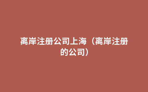 离岸注册公司上海（离岸注册的公司）