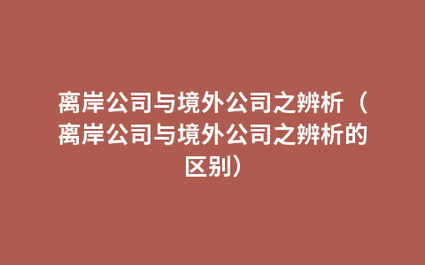 离岸公司与境外公司之辨析（离岸公司与境外公司之辨析的区别）