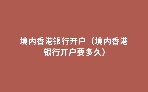 境内香港银行开户（境内香港银行开户要多久）