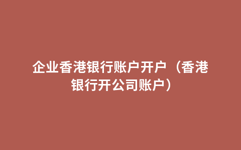 企业香港银行账户开户（香港银行开公司账户）