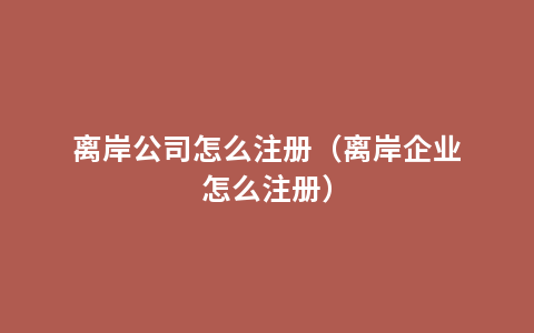 离岸公司怎么注册（离岸企业怎么注册）