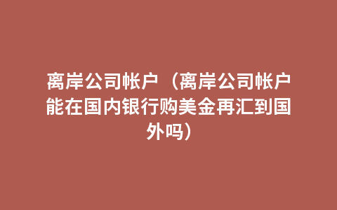 离岸公司帐户（离岸公司帐户能在国内银行购美金再汇到国外吗）