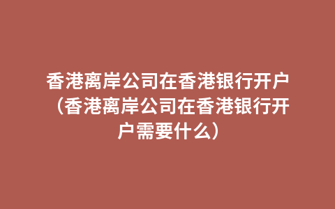 香港离岸公司在香港银行开户（香港离岸公司在香港银行开户需要什么）