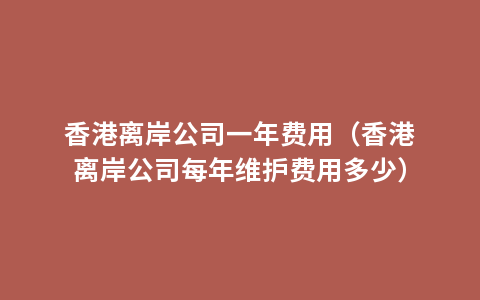 香港离岸公司一年费用（香港离岸公司每年维护费用多少）