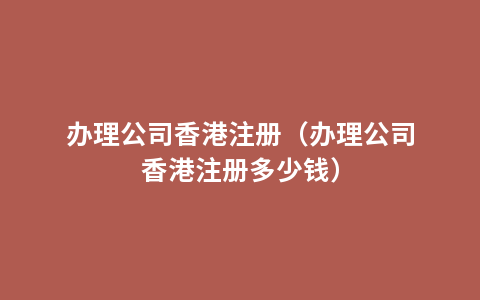 办理公司香港注册（办理公司香港注册多少钱）