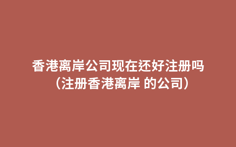香港离岸公司现在还好注册吗（注册香港离岸 的公司）
