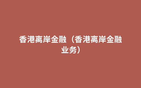 香港离岸金融（香港离岸金融业务）