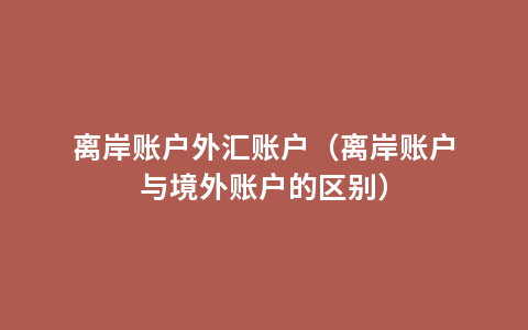 离岸账户外汇账户（离岸账户与境外账户的区别）