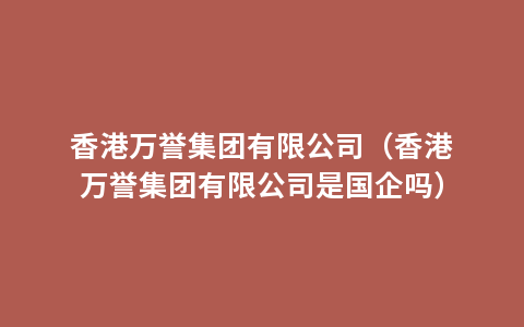 香港万誉集团有限公司（香港万誉集团有限公司是国企吗）