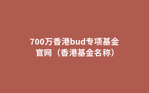 700万香港bud专项基金官网（香港基金名称）