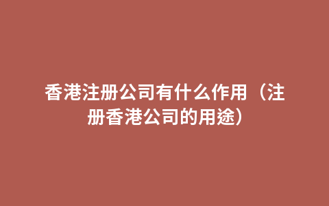香港注册公司有什么作用（注册香港公司的用途）