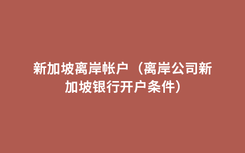 新加坡离岸帐户（离岸公司新加坡银行开户条件）