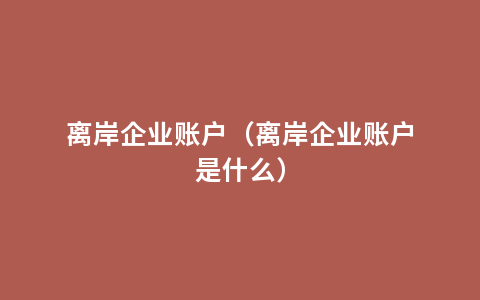 离岸企业账户（离岸企业账户是什么）