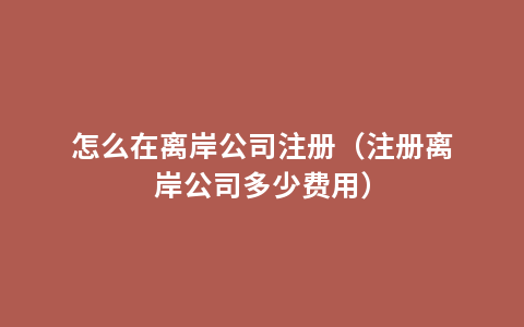 怎么在离岸公司注册（注册离岸公司多少费用）