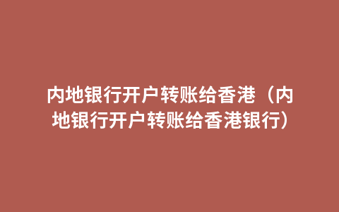 内地银行开户转账给香港（内地银行开户转账给香港银行）