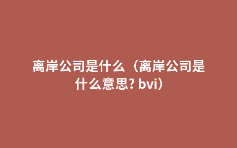 离岸公司是什么（离岸公司是什么意思? bvi）