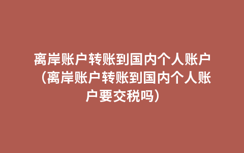离岸账户转账到国内个人账户（离岸账户转账到国内个人账户要交税吗）