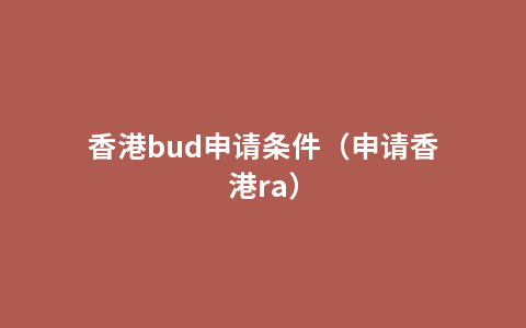 香港bud申请条件（申请香港ra）
