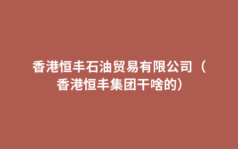 香港恒丰石油贸易有限公司（香港恒丰集团干啥的）