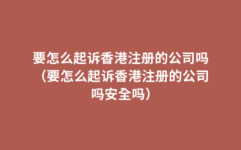 要怎么起诉香港注册的公司吗（要怎么起诉香港注册的公司吗安全吗）