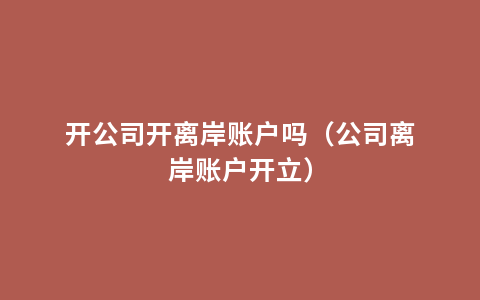 开公司开离岸账户吗（公司离岸账户开立）