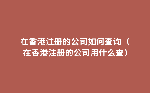 在香港注册的公司如何查询（在香港注册的公司用什么查）