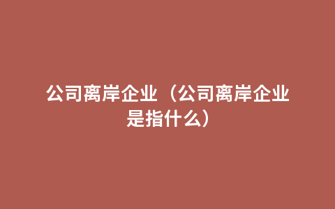 公司离岸企业（公司离岸企业是指什么）