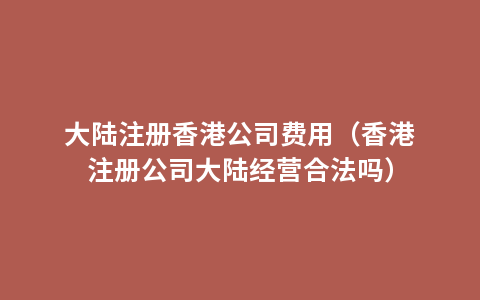 大陆注册香港公司费用（香港注册公司大陆经营合法吗）