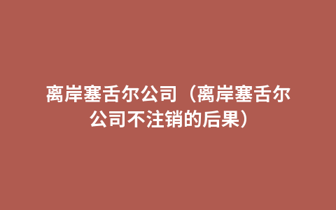 离岸塞舌尔公司（离岸塞舌尔公司不注销的后果）