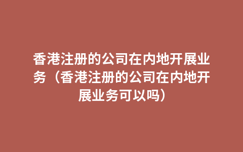 香港注册的公司在内地开展业务（香港注册的公司在内地开展业务可以吗）