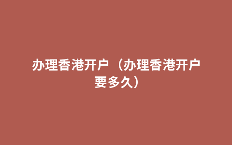 办理香港开户（办理香港开户要多久）