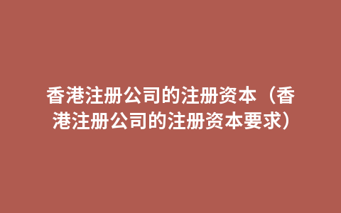 香港注册公司的注册资本（香港注册公司的注册资本要求）