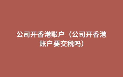 公司开香港账户（公司开香港账户要交税吗）