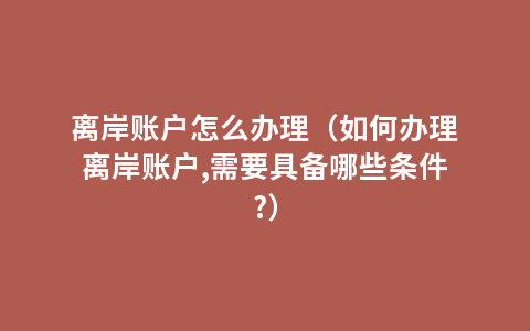 离岸账户怎么办理（如何办理离岸账户,需要具备哪些条件?）